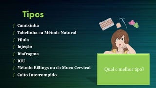 Tipos
∫ Camisinha
∫ Tabelinha ou Método Natural
∫ Pílula
∫ Injeção
∫ Diafragma
∫ DIU
∫ Método Billings ou do Muco Cervical
∫ Coito Interrompido
Qual o melhor tipo?
 