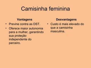 Camisinha feminina Vantagens Previne contra as DST.  Oferece maior autonomia para a mulher, garantindo sua proteção independente do parceiro. Desvantagens Custo é mais elevado do que a camisinha masculina. 