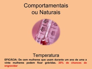 Comportamentais ou Naturais Temperatura EFICÁCIA: De cem mulheres que usam durante um ano de uma a vinte mulheres podem ficar grávidas.  20% de chances de engravidar 