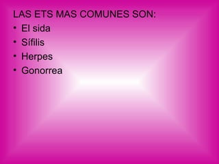 LAS ETS MAS COMUNES SON:  El sida  Sífilis Herpes Gonorrea 