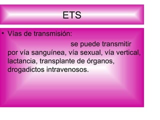 ETS Vías de transmisión: se puede transmitir por vía sanguínea, vía sexual, vía vertical, lactancia, transplante de órganos, drogadictos intravenosos. 