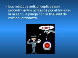 Los métodos anticonceptivos son procedimientos utilizados por el hombre, la mujer o la pareja con la finalidad de evitar el embarazo.   