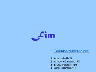 Fim
• Trabalho realizado por:Trabalho realizado por:
1. Ana Isabel Nº3
2. Anabela Carvalho Nº4
3. Bruno Valentim Nº8
4. José Ricardo Nº16
 