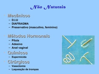 Não Naturais
• MecânicosMecânicos
– D.I.U
– DIAFRAGMA
– Preservativo (masculino, feminino)
• Métodos HormonaisMétodos Hormonais
– Pílula
– Adesivo
– Anel vaginal
• QuímicosQuímicos
– Espermicida
• CirúrgicosCirúrgicos
– Vasectomia
– Laqueação de trompas
 