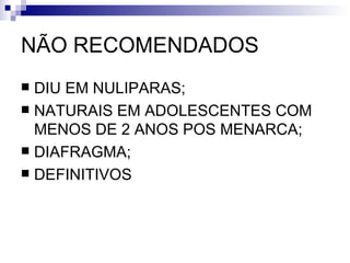 NÃO RECOMENDADOS DIU EM NULIPARAS; NATURAIS EM ADOLESCENTES COM MENOS DE 2 ANOS POS MENARCA; DIAFRAGMA; DEFINITIVOS  