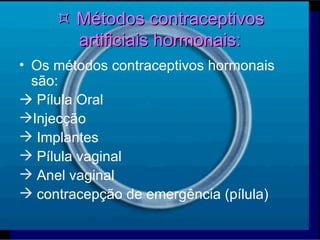    Métodos contraceptivos artificiais hormonais: Os métodos contraceptivos hormonais são:   Pílula Oral Injecção Implantes Pílula vaginal Anel vaginal contracepção de emergência (pílula) 