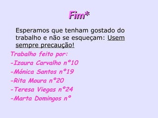 Fim* Esperamos que tenham gostado do trabalho e não se esqueçam:  Usem sempre precaução! Trabalho feito por: -Izaura Carvalho nº10 -Mónica Santos nº19 -Rita Moura nº20 -Teresa Viegas nº24 -Marta Domingos nº 