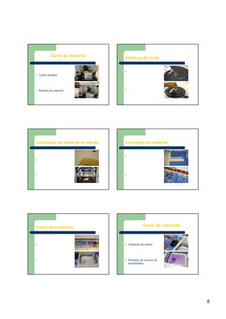 8
Corte do material
l Cortes seriados
l Retirada do material
Abertura do corte
l Colocação do material
no banho histológico a
60º.
l Pesca do material
– Identificação prévia da
lâmina
Colocação do material na estufa
l Adesão do material a
lâmina
l Remoção do excesso
de parafina
Coloração do material
l Retirada do suporte e
colocação no berço
l Início do processo de
coloração
Fases da coloração
l Desparafinização
l Hidratação
Fases da coloração
l Coloração do núcleo
l Remoção do excesso de
hematoxilina
 