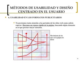 MÉTODOS DE USABILIDAD Y DISEÑO CENTRADO EN EL USUARIO 6. USABILIDAD EN LOS FORMATOS PUBLICITARIOS No prestamos tanta atención a las portadas de los sitios web como cabría esperar.  Hacemos un repaso rápido de la página , buscando algún elemento en el que prestar mayor atención.  Movimiento de los ojos en la página de inicio 
