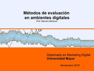 Métodos de evaluación  en ambientes digitales Prof. Marcelo Barbosa  Diplomado en Marketing Digital Universidad Mayor Noviembre 2010 