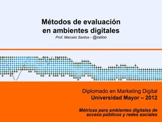 Métodos de evaluación
en ambientes digitales
Prof. Marcelo Santos - @celoo
Diplomado en Marketing Digital
Universidad Mayor – 2012
Métricas para ambientes digitales de
acceso públicos y redes sociales
 