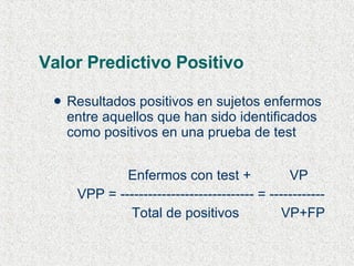 Valor Predictivo Positivo Resultados positivos en sujetos enfermos entre aquellos que han sido identificados como positivos en una prueba de test   Enfermos con test + VP VPP = ----------------------------- = ------------   Total de positivos   VP+FP 