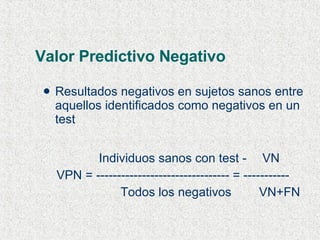 Valor Predictivo Negativo Resultados negativos en sujetos sanos entre aquellos identificados como negativos en un test   Individuos sanos con test -   VN VPN = -------------------------------- = ----------- Todos los negativos  VN+FN 