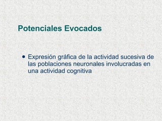 Potenciales Evocados Expresión gráfica de la actividad sucesiva de las poblaciones neuronales involucradas en una actividad cognitiva  