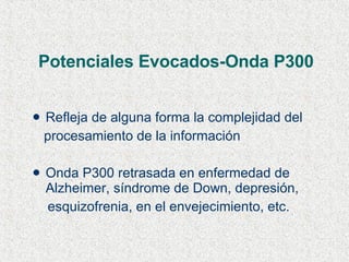 Potenciales Evocados-Onda P300 Refleja de alguna forma la complejidad del  procesamiento de la información Onda P300 retrasada en enfermedad de Alzheimer, síndrome de Down, depresión, esquizofrenia, en el envejecimiento, etc. 