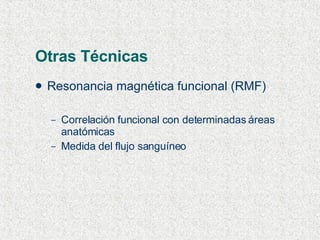 Otras Técnicas Resonancia magnética funcional (RMF) Correlación funcional con determinadas áreas anatómicas Medida del flujo sanguíneo 