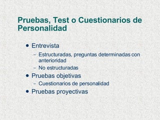 Pruebas, Test o Cuestionarios de Personalidad Entrevista Estructuradas, preguntas determinadas con anterioridad No estructuradas  Pruebas objetivas Cuestionarios de personalidad Pruebas proyectivas 