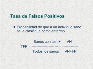 Tasa de Falsos Positivos Probabilidad de que a un individuo sano se le clasifique como enfermo   Sanos con test +   VN TFP = ---------------------- = -------------   Todos los sanos  VN+FP 