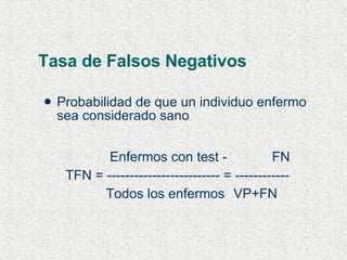 Tasa de Falsos Negativos Probabilidad de que un individuo enfermo sea considerado sano   Enfermos con test -   FN TFN = ------------------------- = ------------   Todos los enfermos   VP+FN 