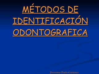 MÉTODOS DE IDENTIFICACIÓN ODONTOGRAFICA Jhossimar Prado Gutiérrez 