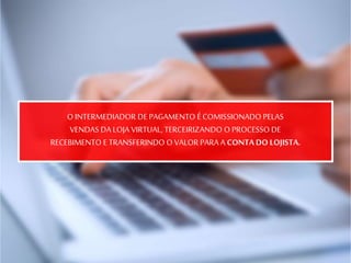 O INTERMEDIADOR DE PAGAMENTO É COMISSIONADO PELAS
VENDAS DA LOJA VIRTUAL, TERCEIRIZANDO O PROCESSO DE
RECEBIMENTO E TRANSFERINDO O VALOR PARA A CONTA DO LOJISTA.
 