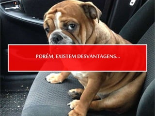 PORÉM,EXISTEMDESVANTAGENS...
 