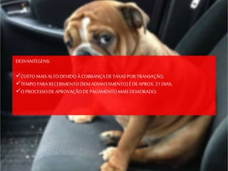 DESVANTEGENS:
CUSTOMAIS ALTODEVIDOÀ COBRANÇADETAXASPORTRANSAÇÃO;
TEMPOPARARECEBIMENTO(SEM ADIANTAMENTO)ÉDEAPROX.21DIAS;
OPROCESSODEAPROVAÇÃODEPAGAMENTOMAIS DEMORADO;
 