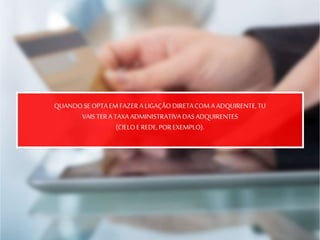 QUANDOSEOPTAEM FAZERA LIGAÇÃO DIRETACOM A ADQUIRENTE,TU
VAIS TERA TAXAADMINISTRATIVADASADQUIRENTES
(CIELOE REDE,POREXEMPLO).
 