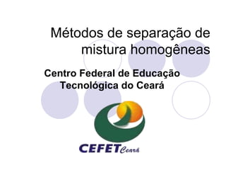 Métodos de separação de
     mistura homogêneas
Centro Federal de Educação
  Tecnológica do Ceará