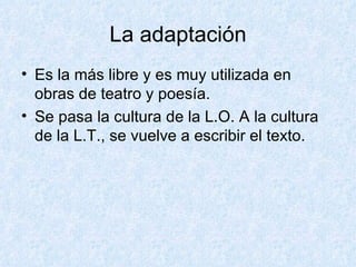 La adaptación Es la más libre y es muy utilizada en obras de teatro y poesía. Se pasa la cultura de la L.O. A la cultura de la L.T., se vuelve a escribir el texto. 