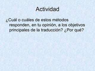 Actividad ¿Cuál o cuáles de estos métodos responden, en tu opinión, a los objetivos principales de la traducción? ¿Por qué? 