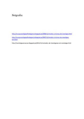 Netgrafia:
http://esscpsociologiaalfredogarcia.blogspot.pt/2008/11/mtodos-e-tcnicas-de-investigao.html
http://esscpsociologiaalfredogarcia.blogspot.pt/2007/11/mtodos-e-tcnicas-de-investigao-
em.html
http://sociologiaemaccao.blogspot.pt/2011/11/metodos-de-investigacao-em-sociologia.html
 