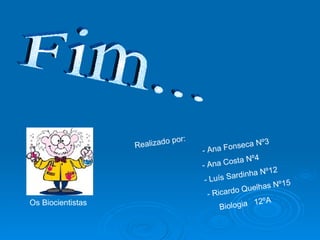 Fim... Realizado por:   - Ana Fonseca Nº3 - Ana Costa Nº4 - Luís Sardinha Nº12 - Ricardo Quelhas Nº15   Biologia  12ºA Os Biocientistas 