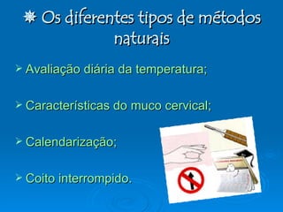    Os diferentes tipos de métodos naturais Avaliação diária da temperatura; Características do muco cervical; Calendarização; Coito interrompido. 