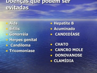 Doenças que podem ser evitadas  Aids Sífilis  Gonorréia Herpes genital Candiloma Tricomoníase  Hepatite B  Acuminado   CANDIDÍASE   CHATO   CANCRO MOLE   DONOVANOSE   CLAMÍDIA   