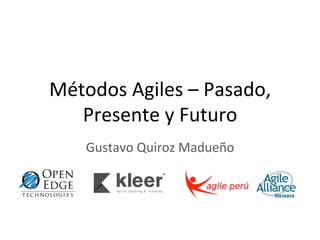 Métodos	
  Agiles	
  –	
  Pasado,	
  
   Presente	
  y	
  Futuro	
  
      Gustavo	
  Quiroz	
  Madueño	
  
 