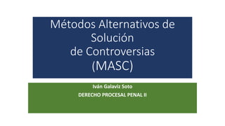Métodos Alternativos de
Solución
de Controversias
(MASC)
Iván Galaviz Soto
DERECHO PROCESAL PENAL II
 