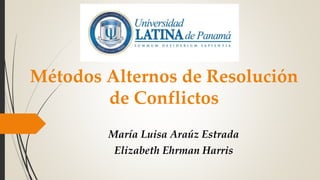 Métodos Alternos de Resolución 
de Conflictos 
María Luisa Araúz Estrada 
Elizabeth Ehrman Harris 
 