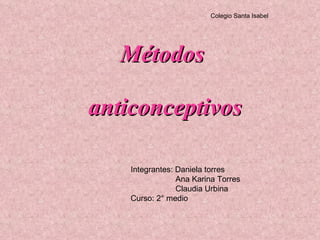 Métodos  anticonceptivos Integrantes: Daniela torres  Ana Karina Torres Claudia Urbina  Curso: 2° medio  Colegio Santa Isabel  