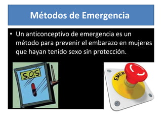 Métodos de Emergencia  Un anticonceptivo de emergencia es un método para prevenir el embarazo en mujeres que hayan tenido sexo sin protección. 