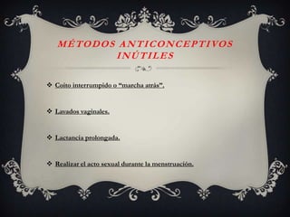 M É T O D O S A N T I C O N C E P T I VO S
                INÚTILES

 Coito interrumpido o “marcha atrás”.


 Lavados vaginales.


 Lactancia prolongada.


 Realizar el acto sexual durante la menstruación.
 