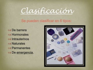 Clasificación
        Se pueden clasificar en 6 tipos:

 De barrera
 Hormonales
 Intrauterinos
 Naturales
 Permanentes
 De emergencia.
 