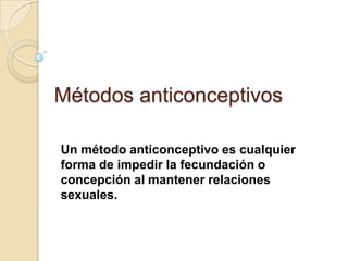 Métodos anticonceptivos

Un método anticonceptivo es cualquier
forma de impedir la fecundación o
concepción al mantener relaciones
sexuales.
 