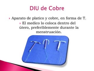  Aparato de platico y cobre, en forma de T.
 El medico lo coloca dentro del
útero, preferiblemente durante la
menstruación.
 
