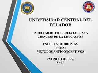 UNIVERSIDAD CENTRAL DEL
ECUADOR
FACULTAD DE FILOSOFIA LETRAS Y
CIENCIAS DE LA EDUCACION
ESCUELA DE IDIOMAS
TEMA:
MÉTODOS ANTICONCEPTIVOS
PATRICIO HUERA
5 “B”
 