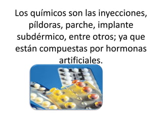 Los químicos son las inyecciones,
píldoras, parche, implante
subdérmico, entre otros; ya que
están compuestas por hormonas
artificiales.

 