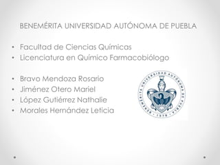 BENEMÉRITA UNIVERSIDAD AUTÓNOMA DE PUEBLA 
• Facultad de Ciencias Químicas 
• Licenciatura en Químico Farmacobiólogo 
• Bravo Mendoza Rosario 
• Jiménez Otero Mariel 
• López Gutiérrez Nathalie 
• Morales Hernández Leticia 
