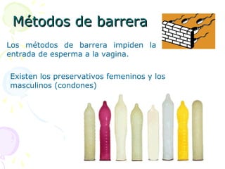 Métodos de barreraMétodos de barrera
Los métodos de barrera impiden la
entrada de esperma a la vagina.
Existen los preservativos femeninos y los
masculinos (condones)
 