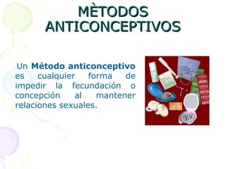 MÈTODOSMÈTODOS
ANTICONCEPTIVOSANTICONCEPTIVOS
Un Método anticonceptivo
es cualquier forma de
impedir la fecundación o
concepción al mantener
relaciones sexuales.
 