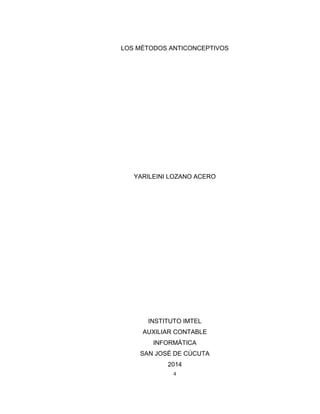 4
LOS MÉTODOS ANTICONCEPTIVOS
YARILEINI LOZANO ACERO
INSTITUTO IMTEL
AUXILIAR CONTABLE
INFORMÁTICA
SAN JOSÉ DE CÚCUTA
2014
 